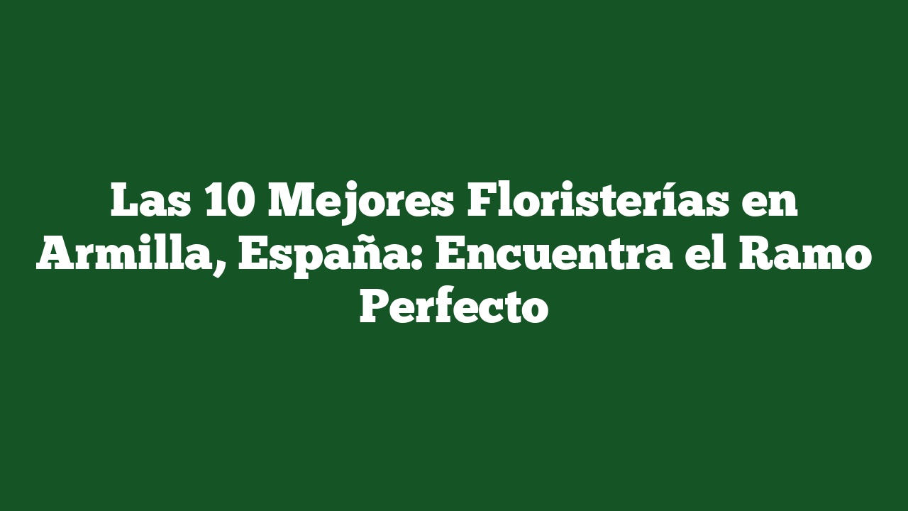 Las 10 Mejores Floristerías en Armilla, España: Encuentra el Ramo Perfecto