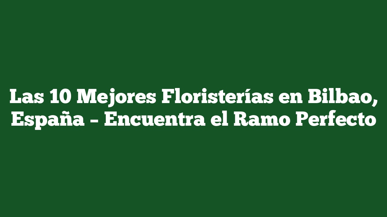 Las 10 Mejores Floristerías en Bilbao, España – Encuentra el Ramo Perfecto