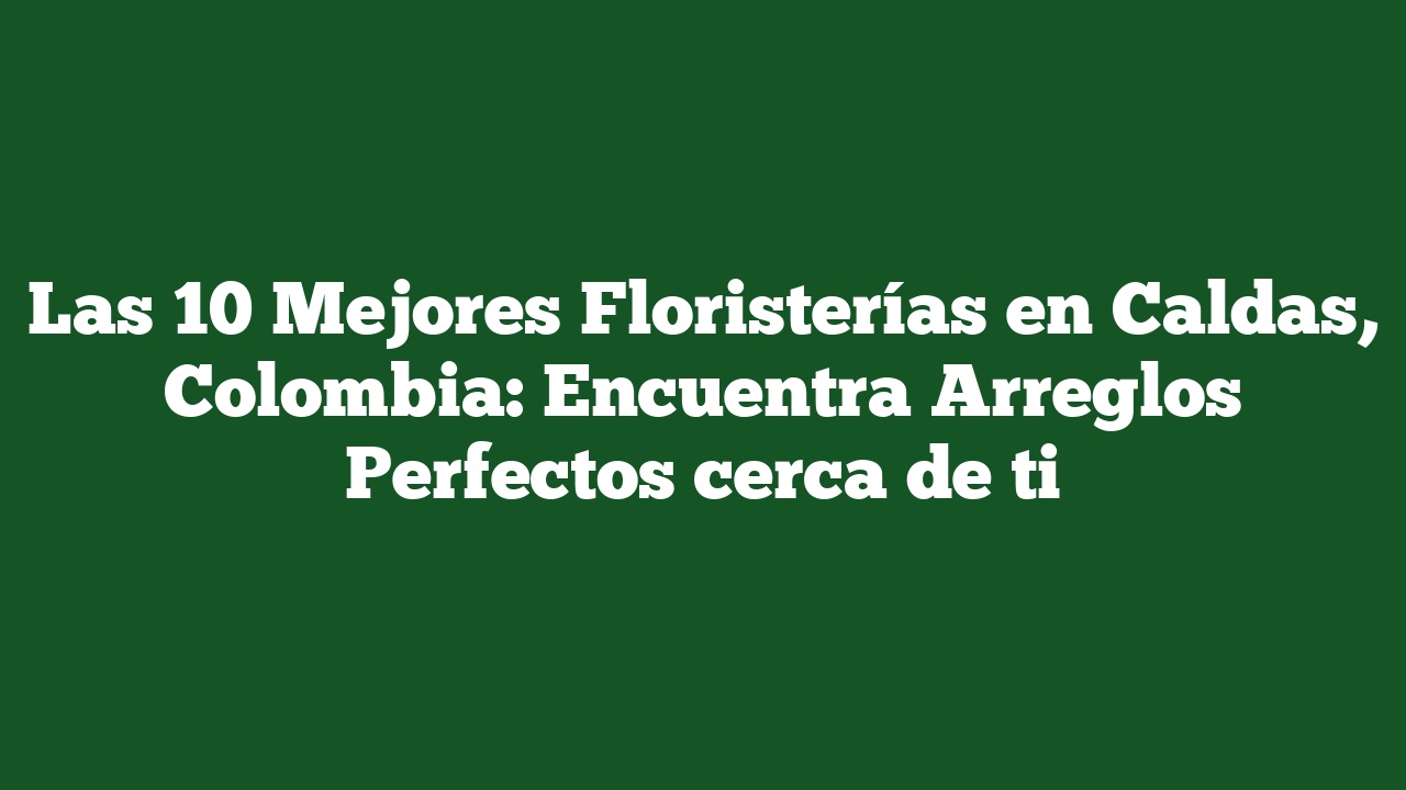 Las 10 Mejores Floristerías en Caldas, Colombia: Encuentra Arreglos Perfectos cerca de ti