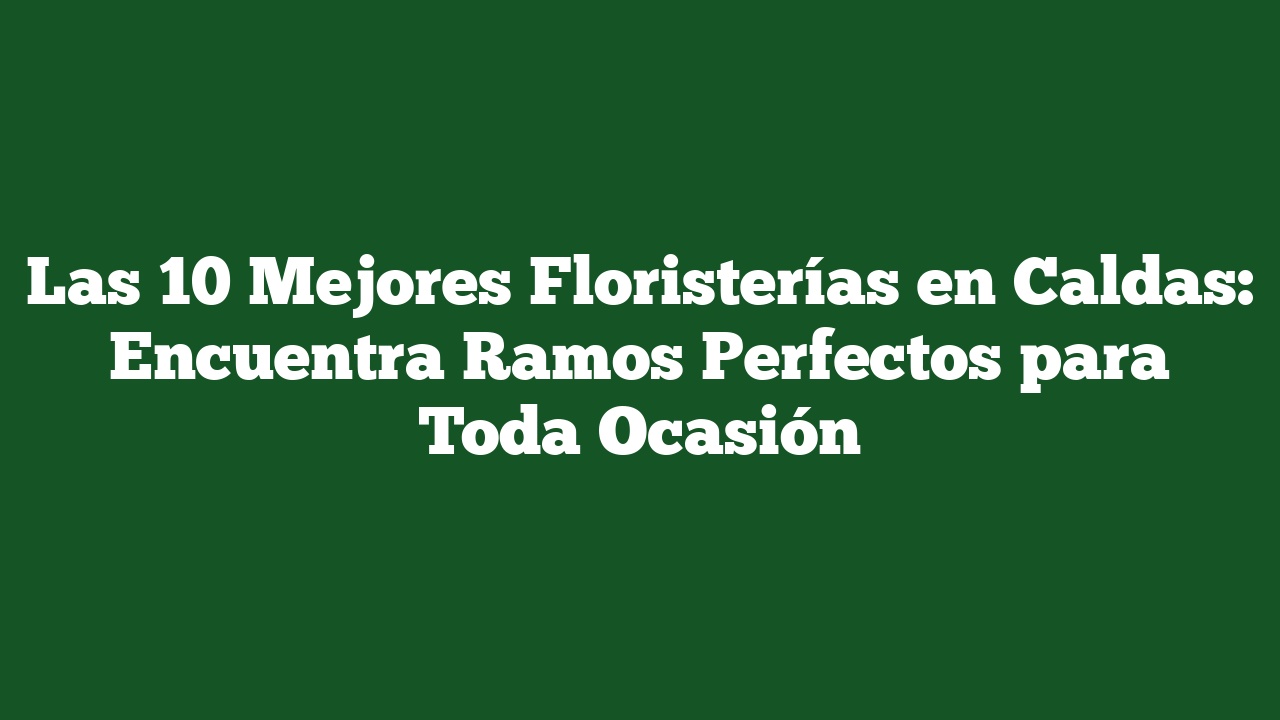 Las 10 Mejores Floristerías en Caldas: Encuentra Ramos Perfectos para Toda Ocasión
