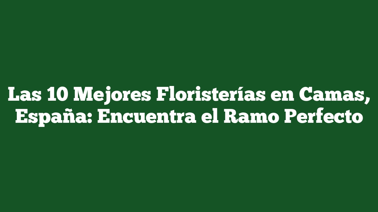 Las 10 Mejores Floristerías en Camas, España: Encuentra el Ramo Perfecto