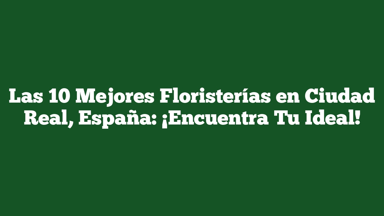 Las 10 Mejores Floristerías en Ciudad Real, España: ¡Encuentra Tu Ideal!