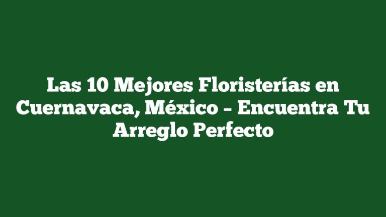 Las 10 Mejores Floristerías en Cuernavaca, México – Encuentra Tu Arreglo Perfecto