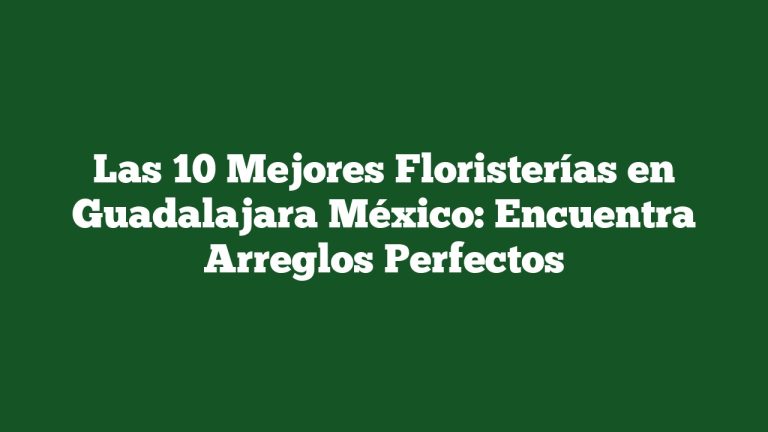 Las 10 Mejores Floristerías en Guadalajara México: Encuentra Arreglos Perfectos