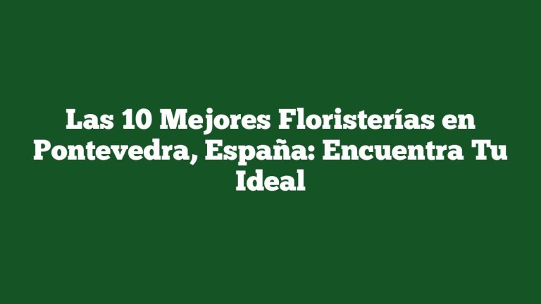 Las 10 Mejores Floristerías en Pontevedra, España: Encuentra Tu Ideal