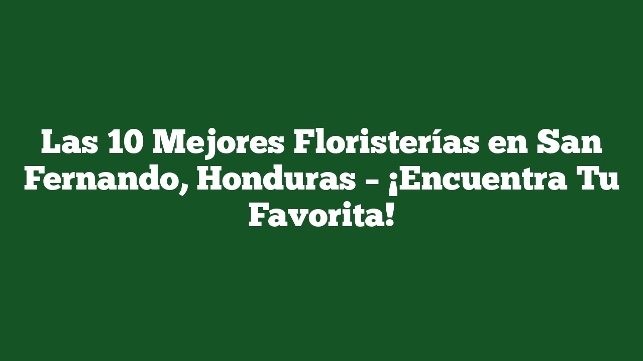 Las 10 Mejores Floristerías en San Fernando, Honduras – ¡Encuentra Tu Favorita!