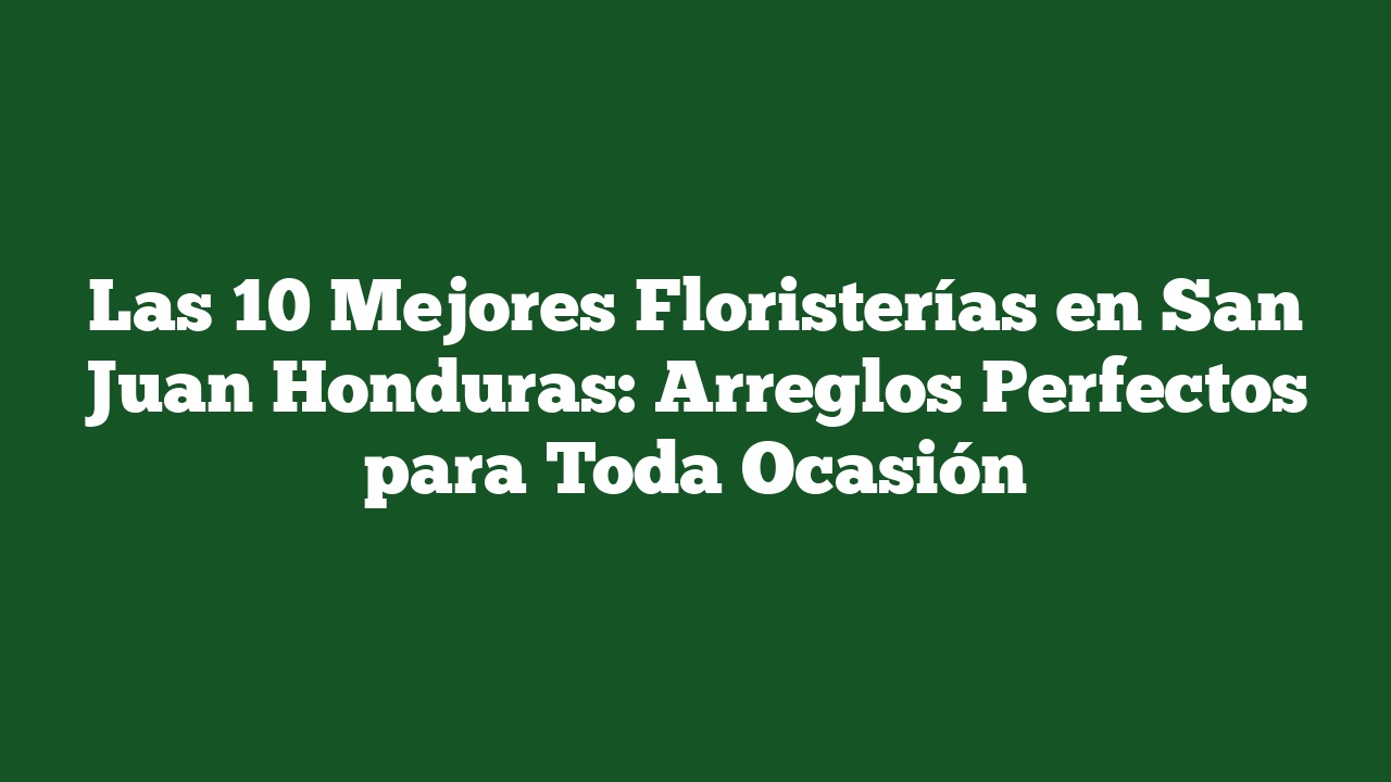 Las 10 Mejores Floristerías en San Juan Honduras: Arreglos Perfectos para Toda Ocasión