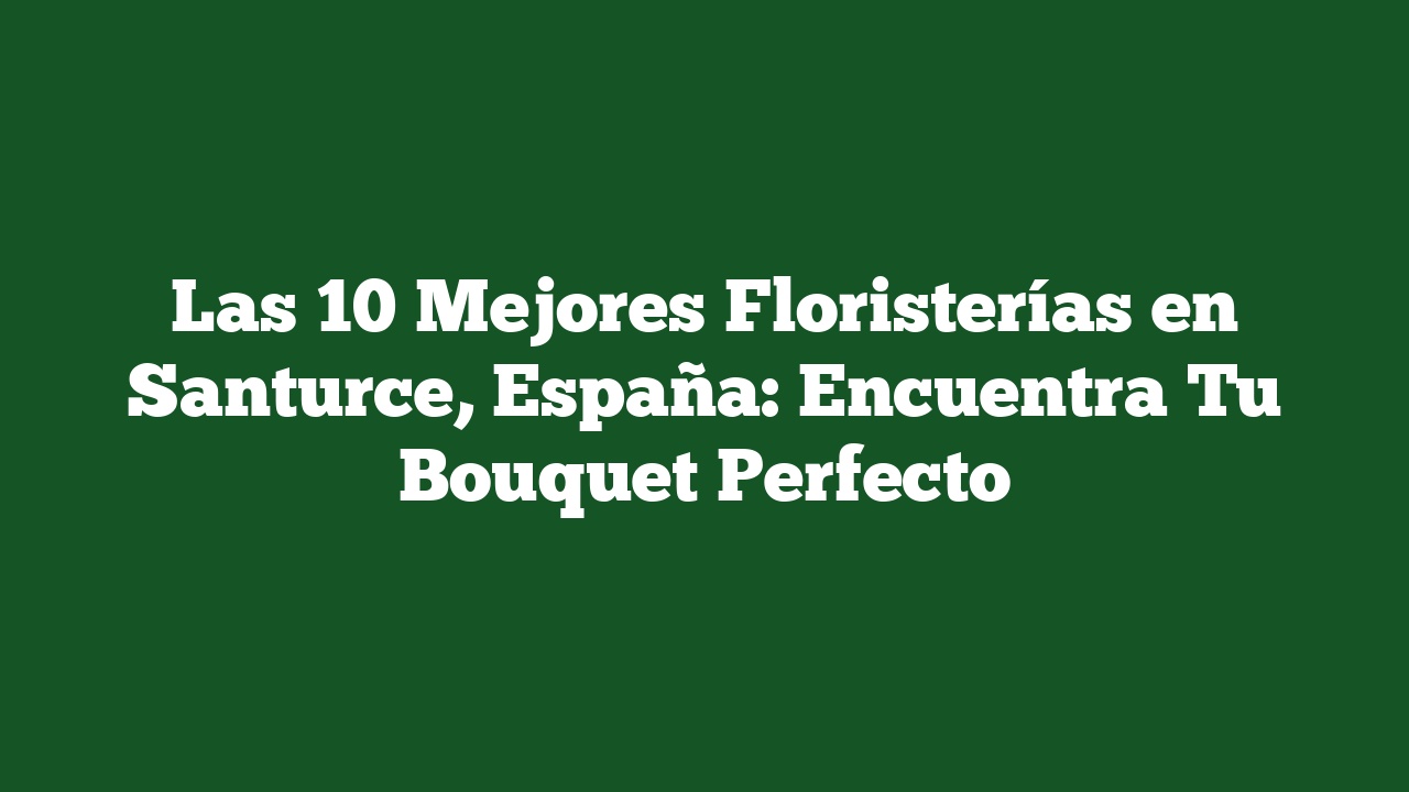 Las 10 Mejores Floristerías en Santurce, España: Encuentra Tu Bouquet Perfecto