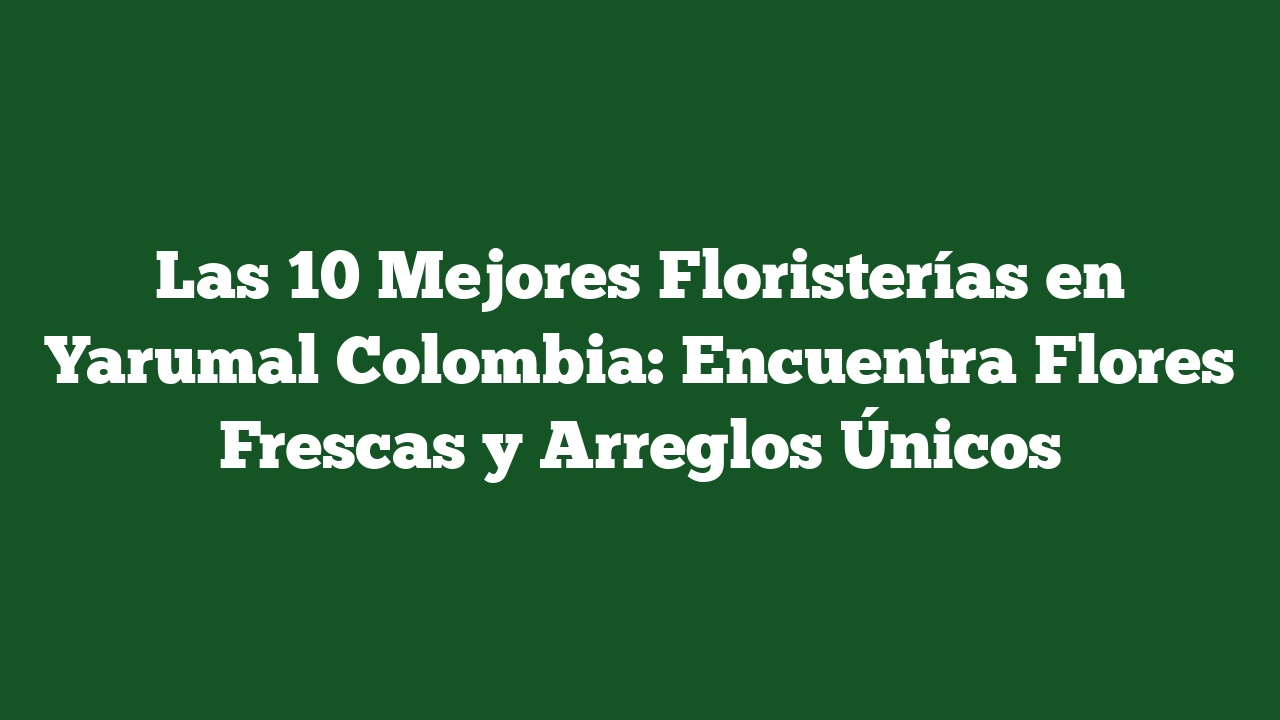 Las 10 Mejores Floristerías en Yarumal Colombia: Encuentra Flores Frescas y Arreglos Únicos
