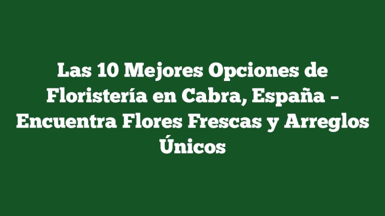Las 10 Mejores Opciones de Floristería en Cabra, España – Encuentra Flores Frescas y Arreglos Únicos