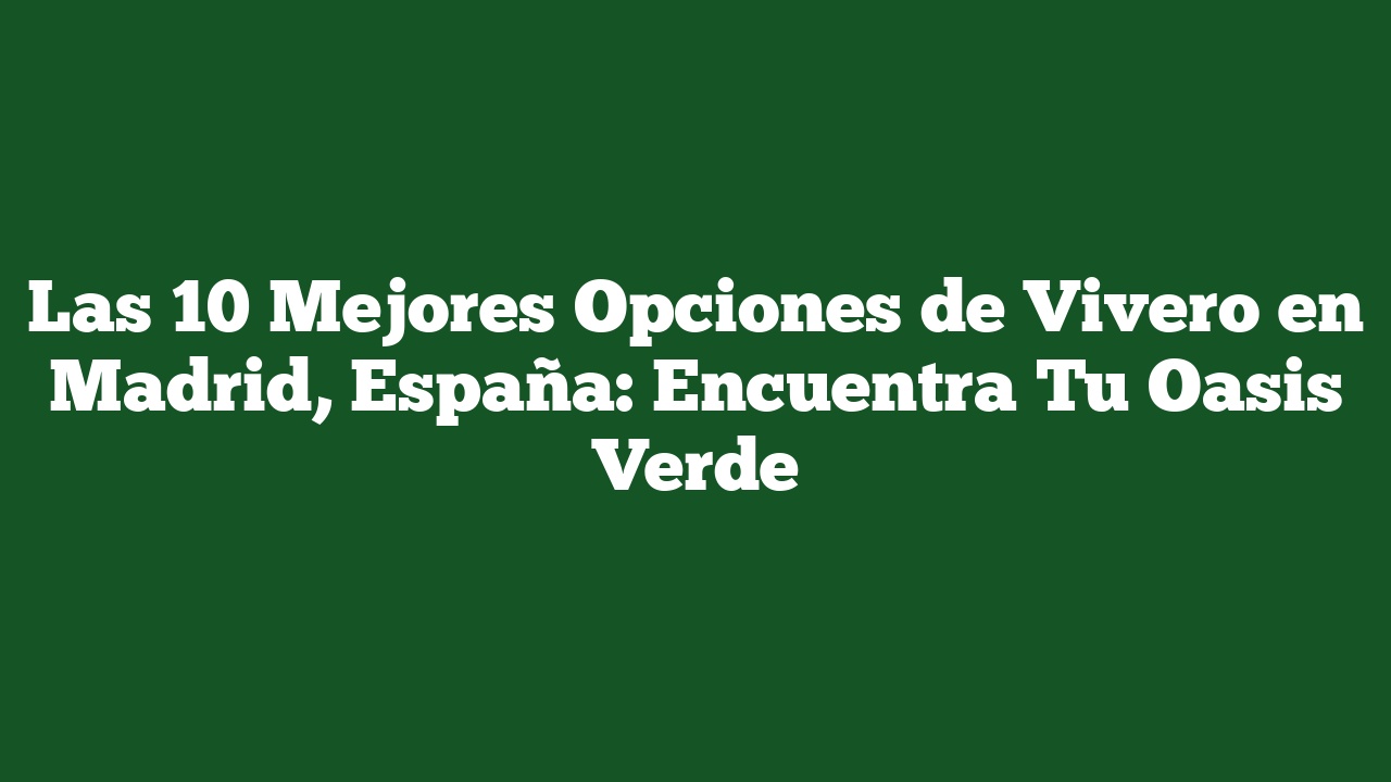 Las 10 Mejores Opciones de Vivero en Madrid, España: Encuentra Tu Oasis Verde