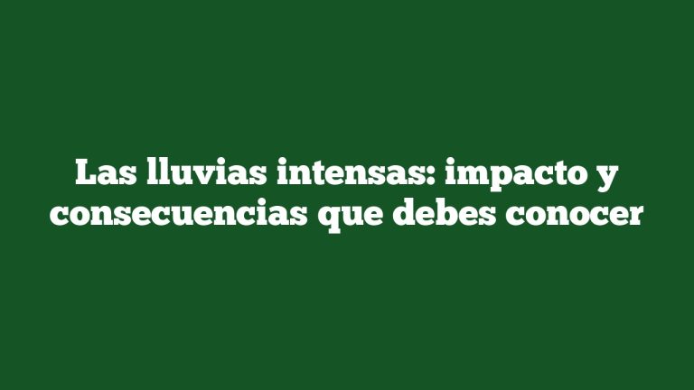 Las lluvias intensas: impacto y consecuencias que debes conocer