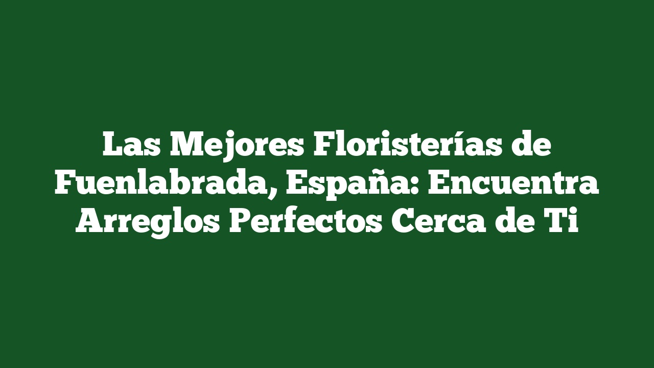 Las Mejores Floristerías de Fuenlabrada, España: Encuentra Arreglos Perfectos Cerca de Ti