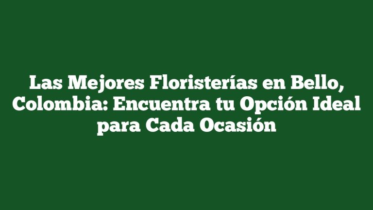 Las Mejores Floristerías en Bello, Colombia: Encuentra tu Opción Ideal para Cada Ocasión