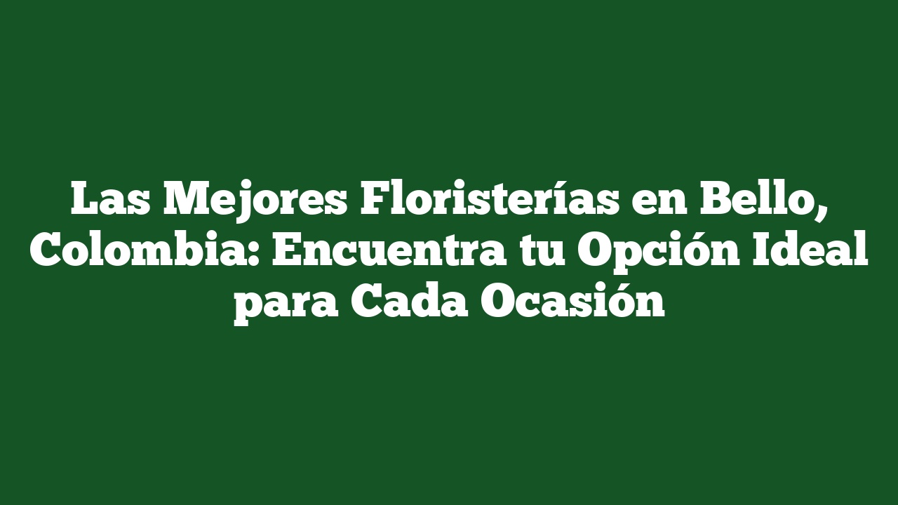Las Mejores Floristerías en Bello, Colombia: Encuentra tu Opción Ideal para Cada Ocasión