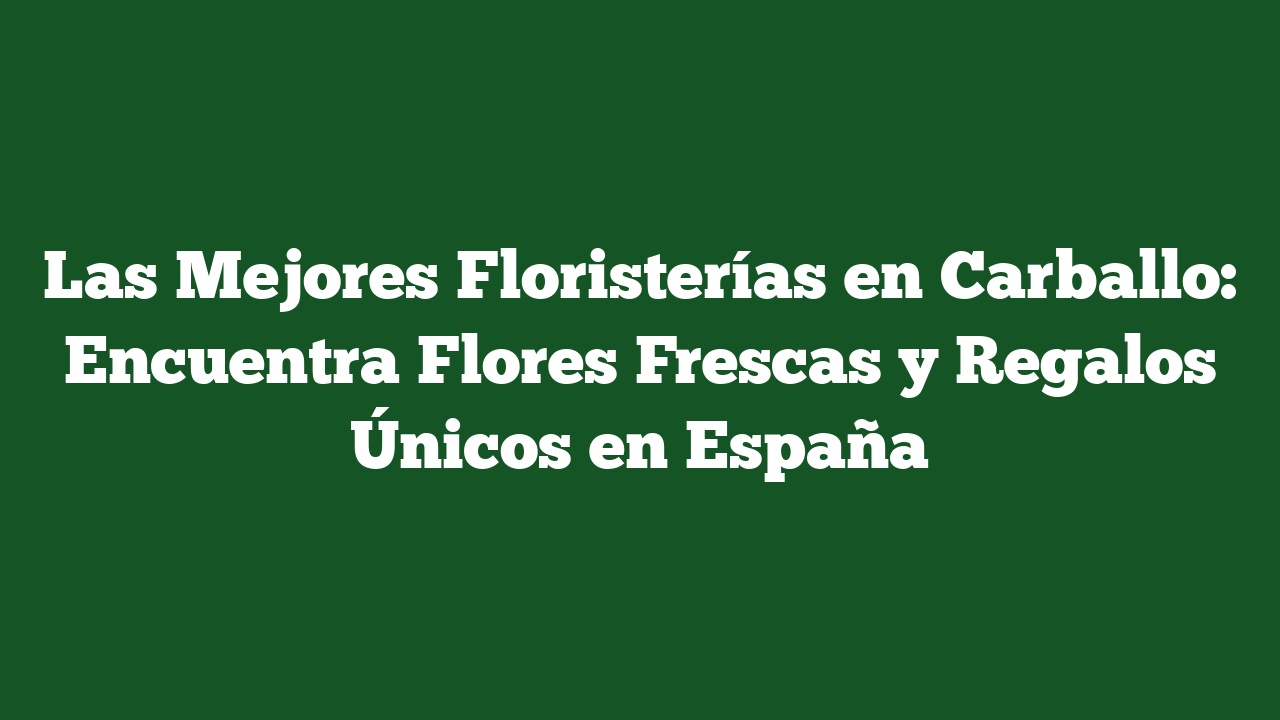 Las Mejores Floristerías en Carballo: Encuentra Flores Frescas y Regalos Únicos en España