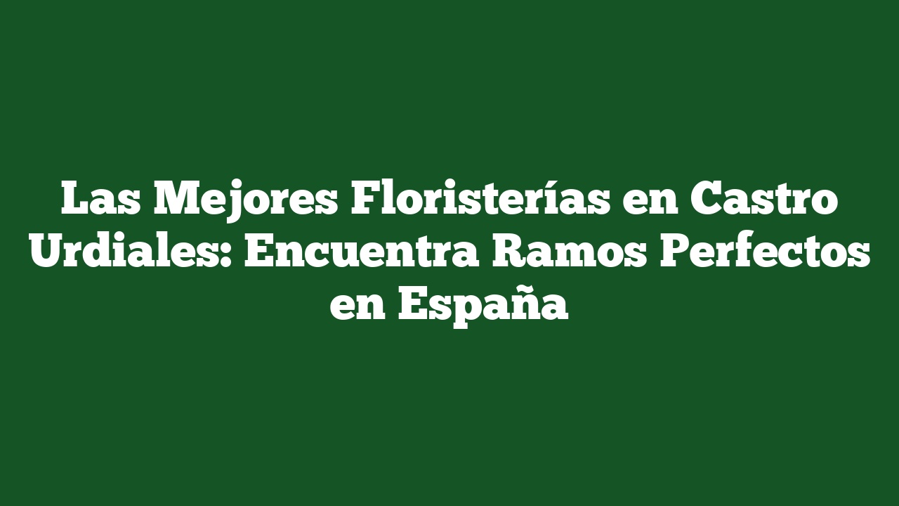 Las Mejores Floristerías en Castro Urdiales: Encuentra Ramos Perfectos en España