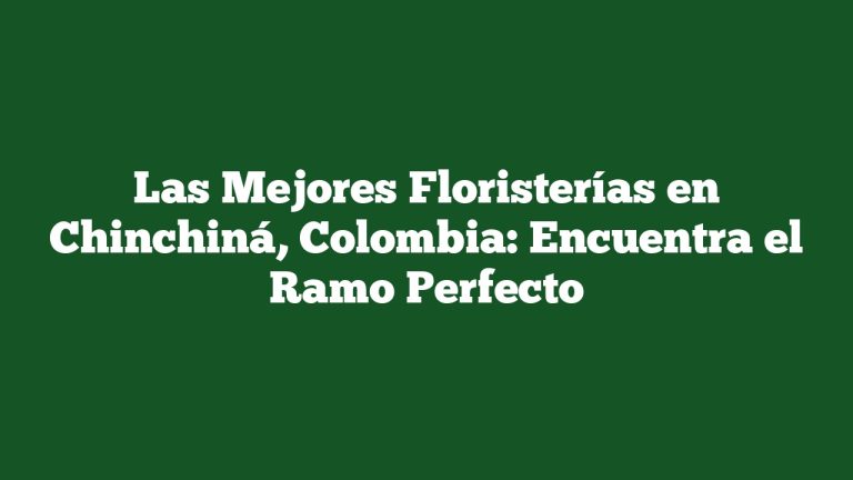 Las Mejores Floristerías en Chinchiná, Colombia: Encuentra el Ramo Perfecto