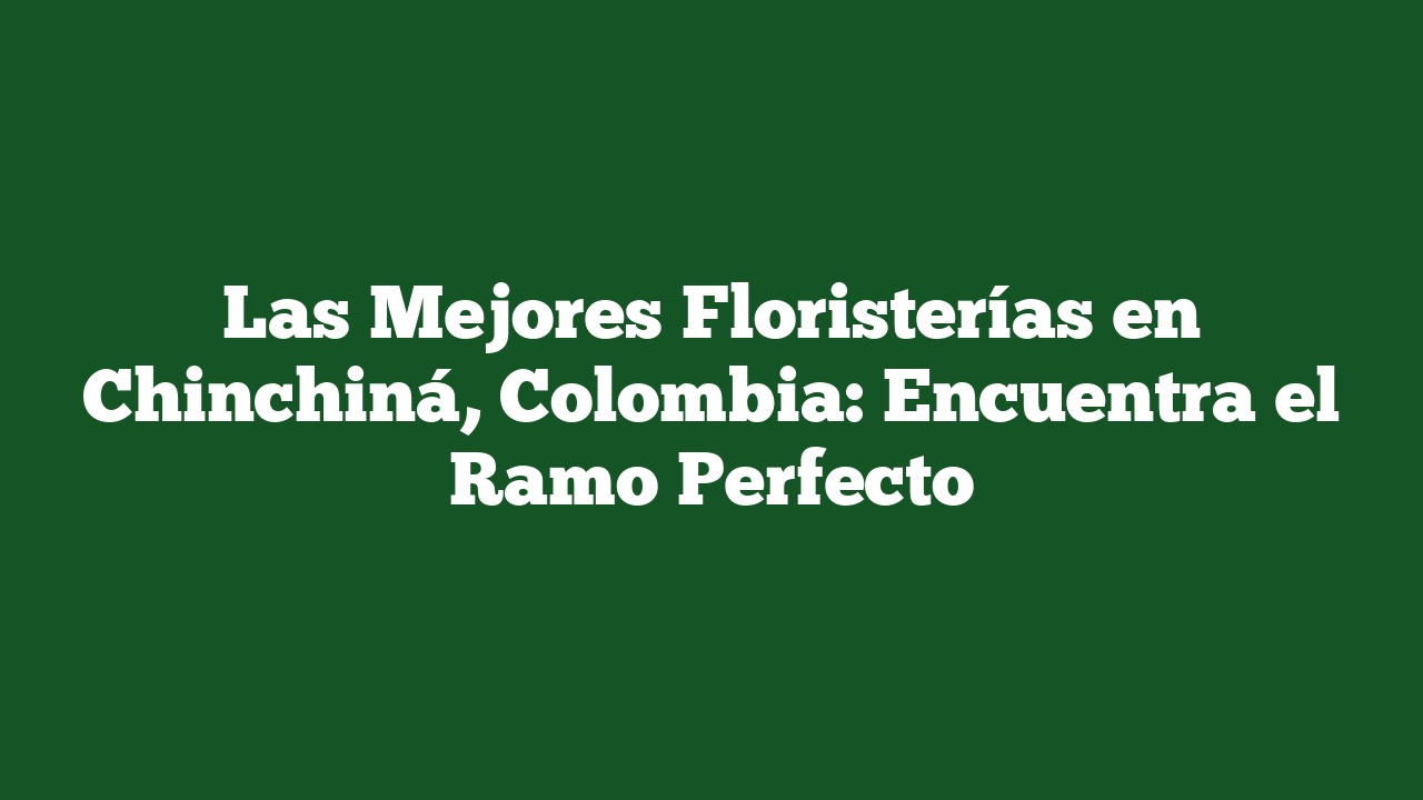 Las Mejores Floristerías en Chinchiná, Colombia: Encuentra el Ramo Perfecto