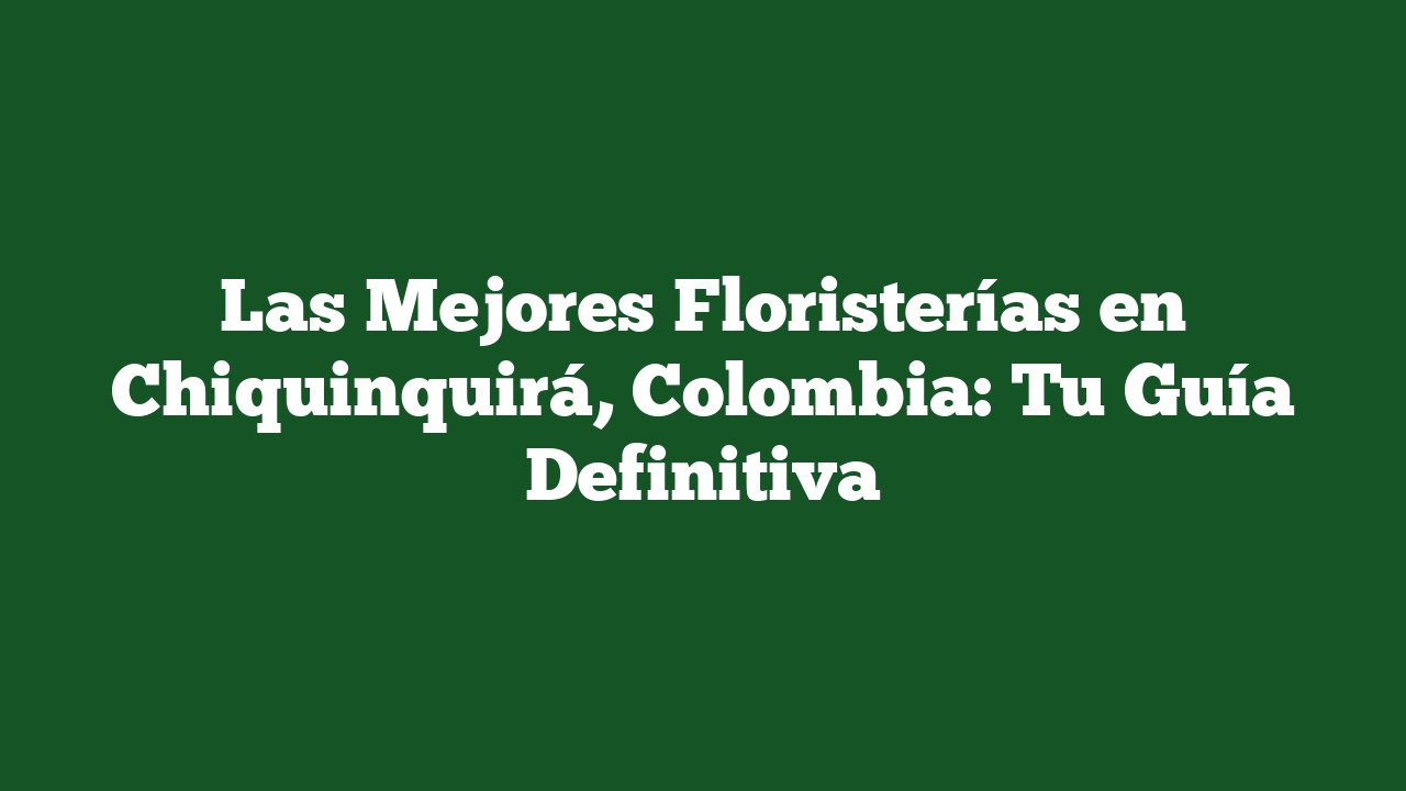 Las Mejores Floristerías en Chiquinquirá, Colombia: Tu Guía Definitiva