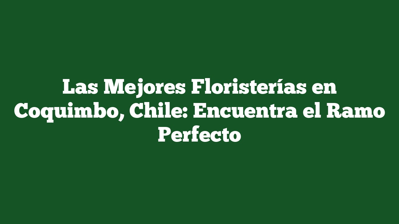 Las Mejores Floristerías en Coquimbo, Chile: Encuentra el Ramo Perfecto