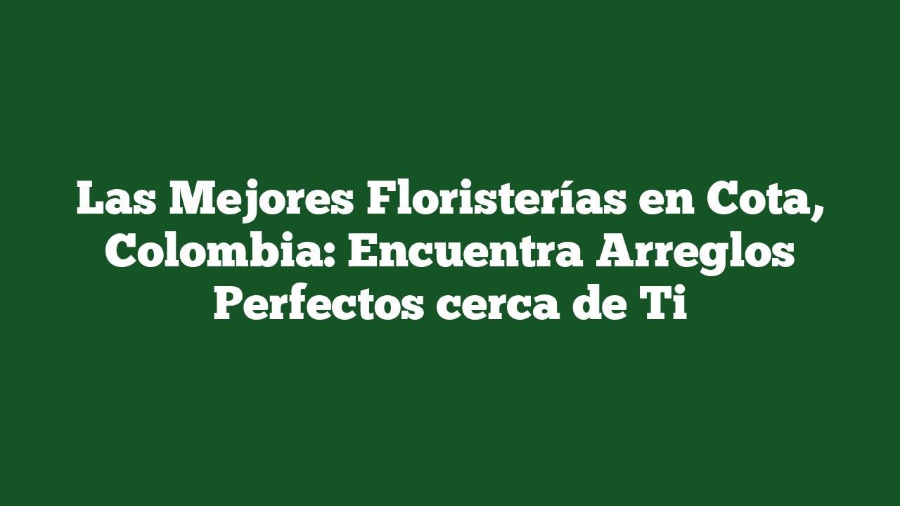 Las Mejores Floristerías en Cota, Colombia: Encuentra Arreglos Perfectos cerca de Ti