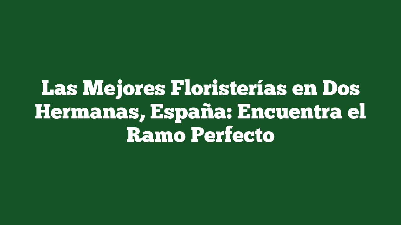 Las Mejores Floristerías en Dos Hermanas, España: Encuentra el Ramo Perfecto
