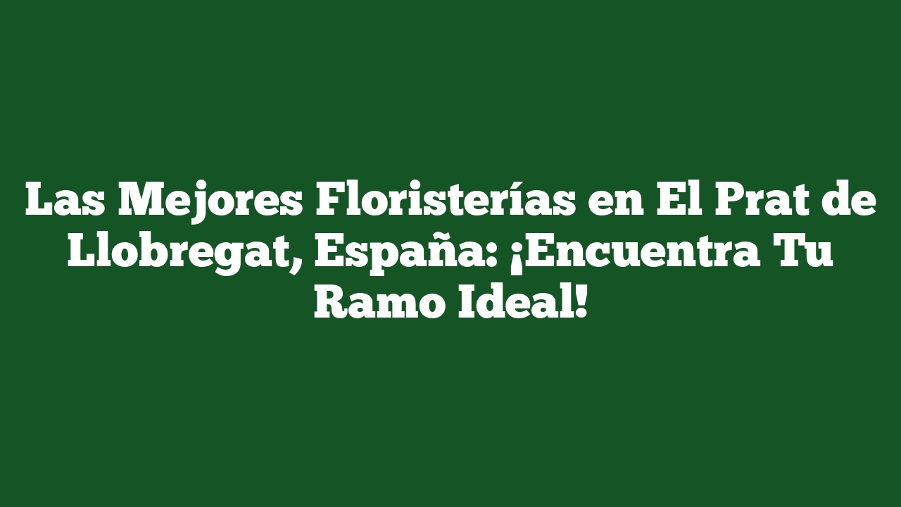 Las Mejores Floristerías en El Prat de Llobregat, España: ¡Encuentra Tu Ramo Ideal!