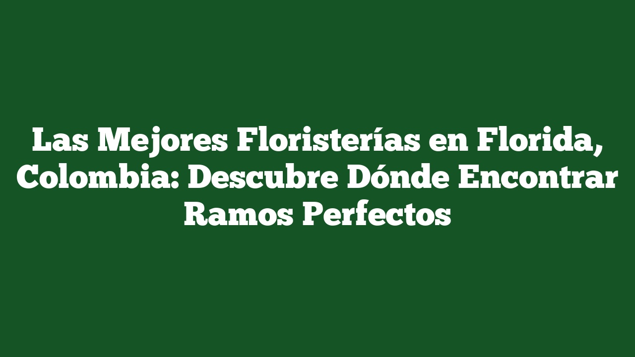 Las Mejores Floristerías en Florida, Colombia: Descubre Dónde Encontrar Ramos Perfectos