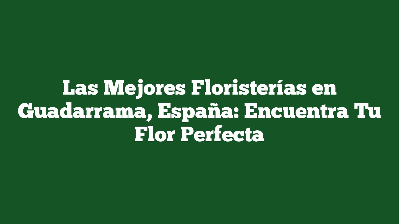 Las Mejores Floristerías en Guadarrama, España: Encuentra Tu Flor Perfecta