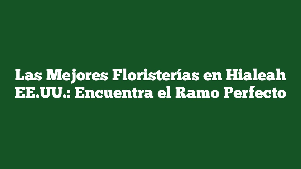 Las Mejores Floristerías en Hialeah EE.UU.: Encuentra el Ramo Perfecto