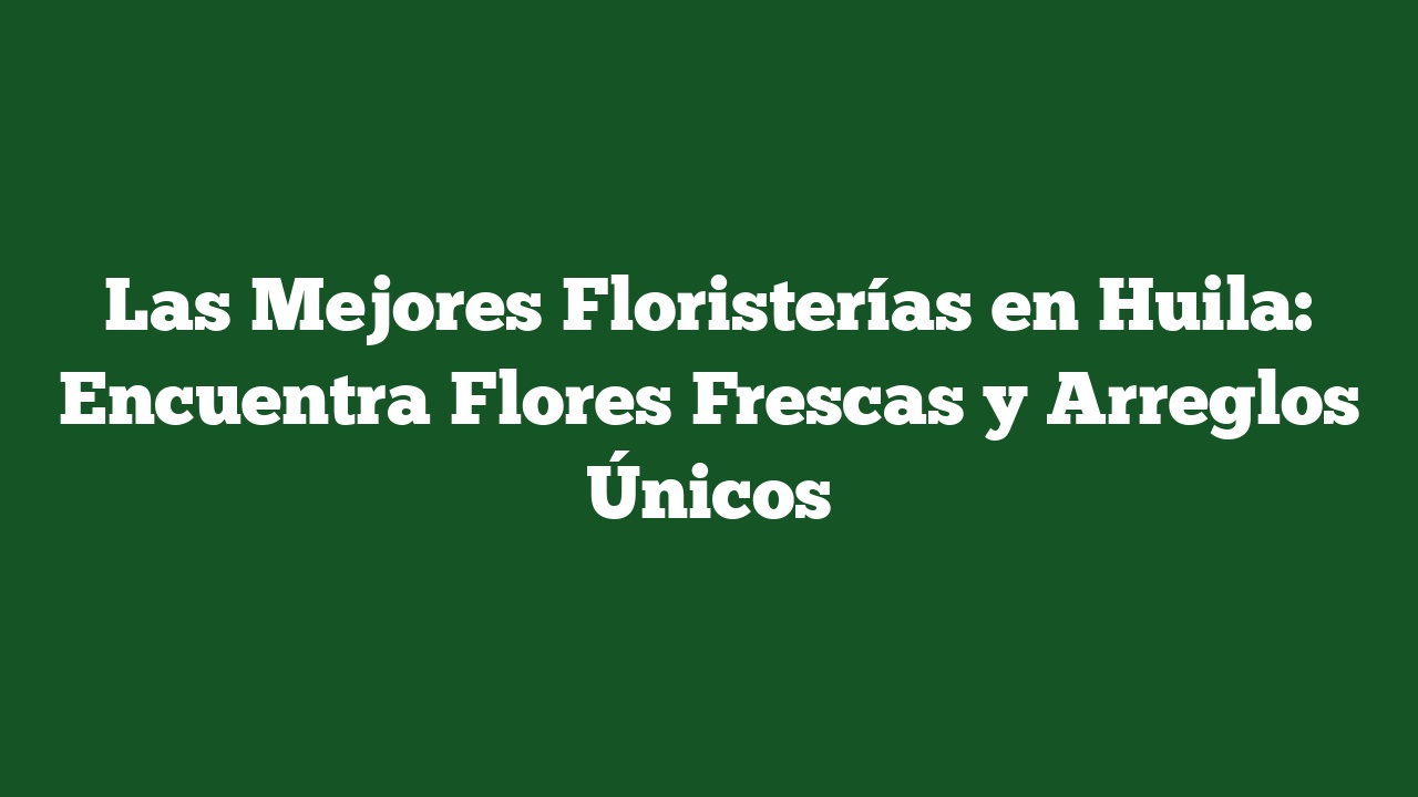 Las Mejores Floristerías en Huila: Encuentra Flores Frescas y Arreglos Únicos