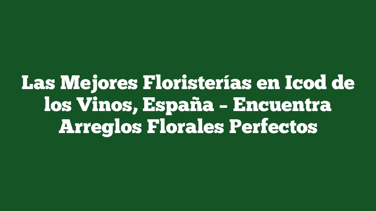 Las Mejores Floristerías en Icod de los Vinos, España – Encuentra Arreglos Florales Perfectos