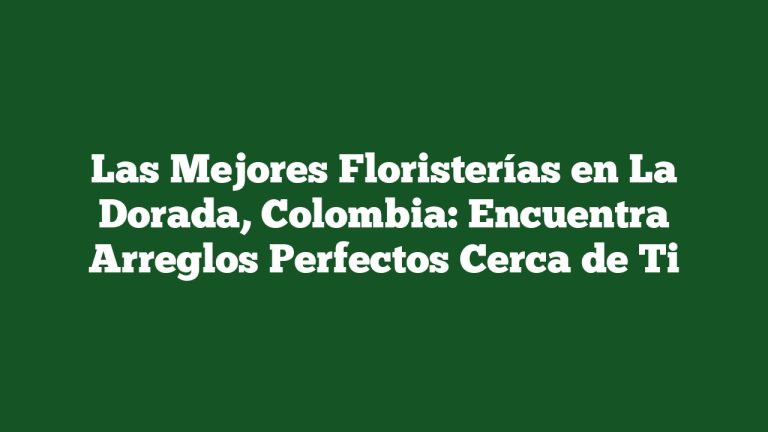 Las Mejores Floristerías en La Dorada, Colombia: Encuentra Arreglos Perfectos Cerca de Ti