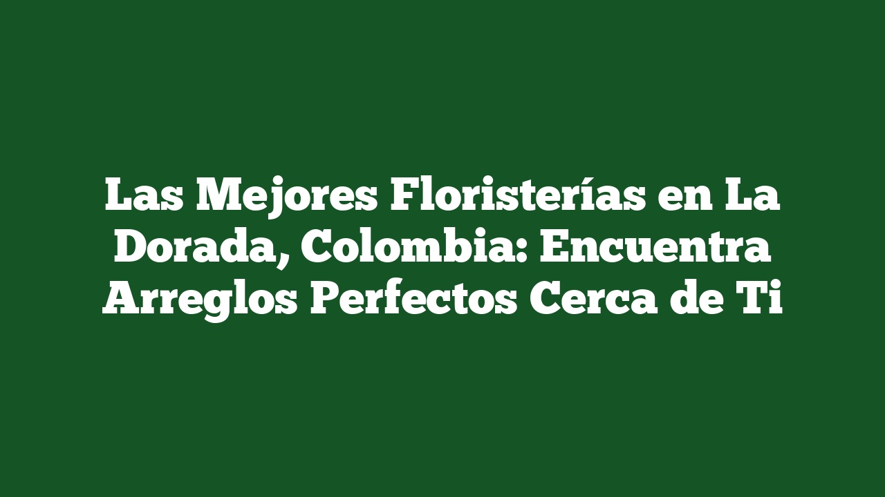 Las Mejores Floristerías en La Dorada, Colombia: Encuentra Arreglos Perfectos Cerca de Ti