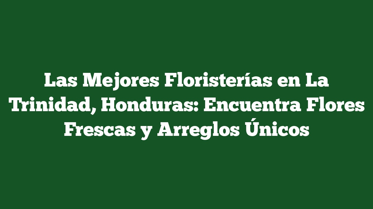 Las Mejores Floristerías en La Trinidad, Honduras: Encuentra Flores Frescas y Arreglos Únicos