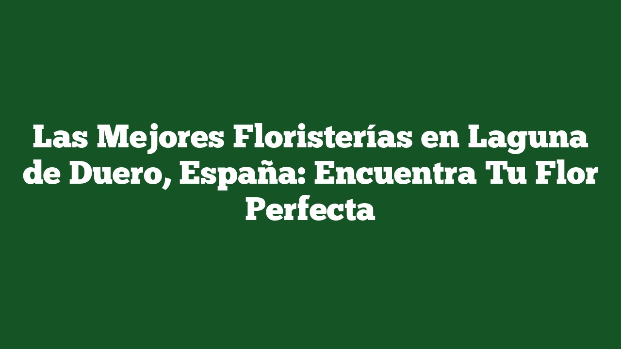 Las Mejores Floristerías en Laguna de Duero, España: Encuentra Tu Flor Perfecta