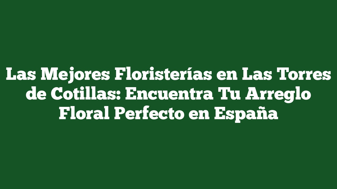 Las Mejores Floristerías en Las Torres de Cotillas: Encuentra Tu Arreglo Floral Perfecto en España