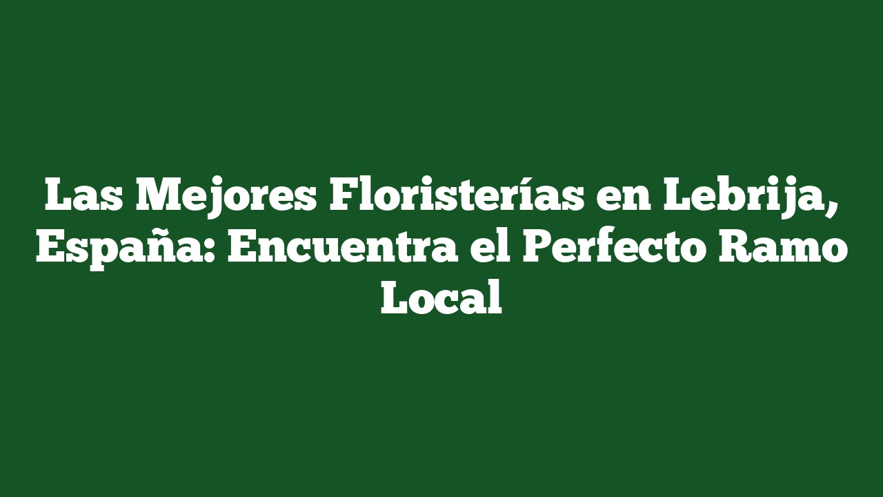 Las Mejores Floristerías en Lebrija, España: Encuentra el Perfecto Ramo Local