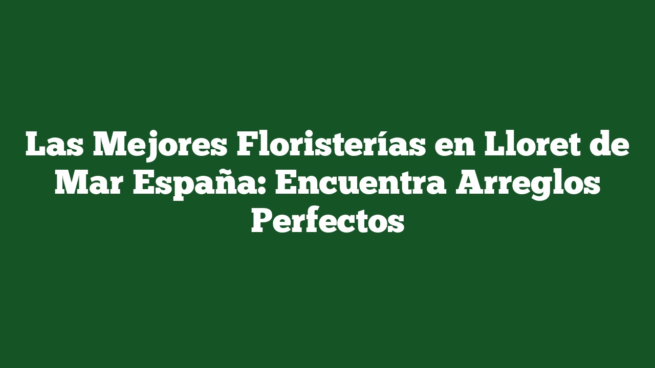 Las Mejores Floristerías en Lloret de Mar España: Encuentra Arreglos Perfectos