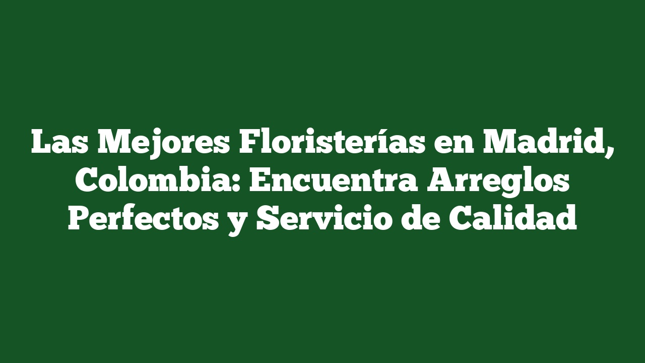 Las Mejores Floristerías en Madrid, Colombia: Encuentra Arreglos Perfectos y Servicio de Calidad