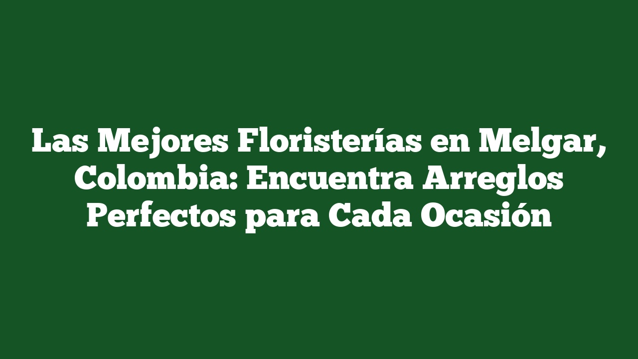 Las Mejores Floristerías en Melgar, Colombia: Encuentra Arreglos Perfectos para Cada Ocasión