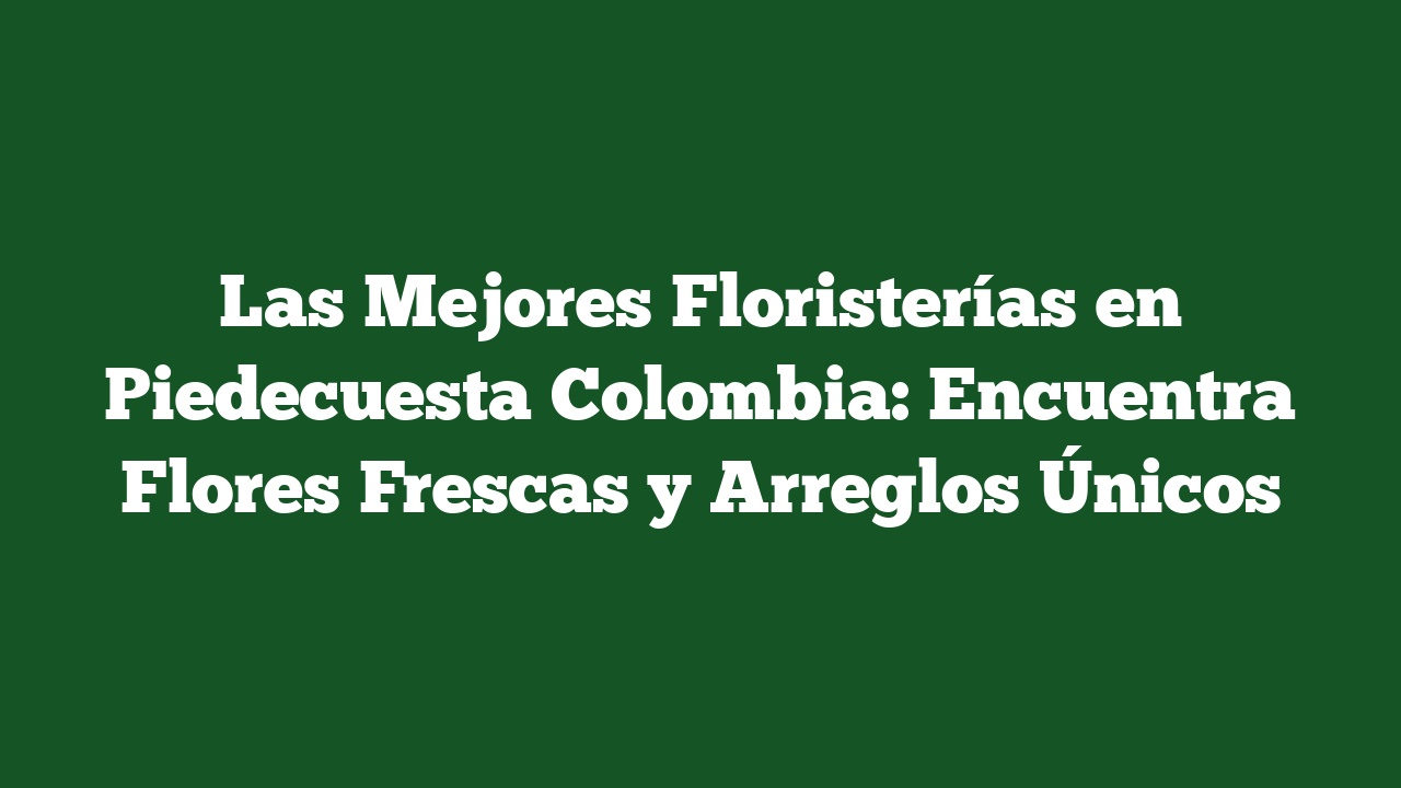 Las Mejores Floristerías en Piedecuesta Colombia: Encuentra Flores Frescas y Arreglos Únicos