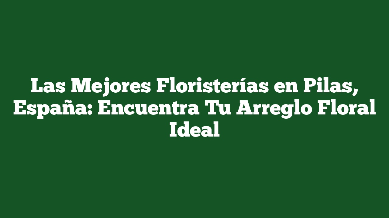 Las Mejores Floristerías en Pilas, España: Encuentra Tu Arreglo Floral Ideal