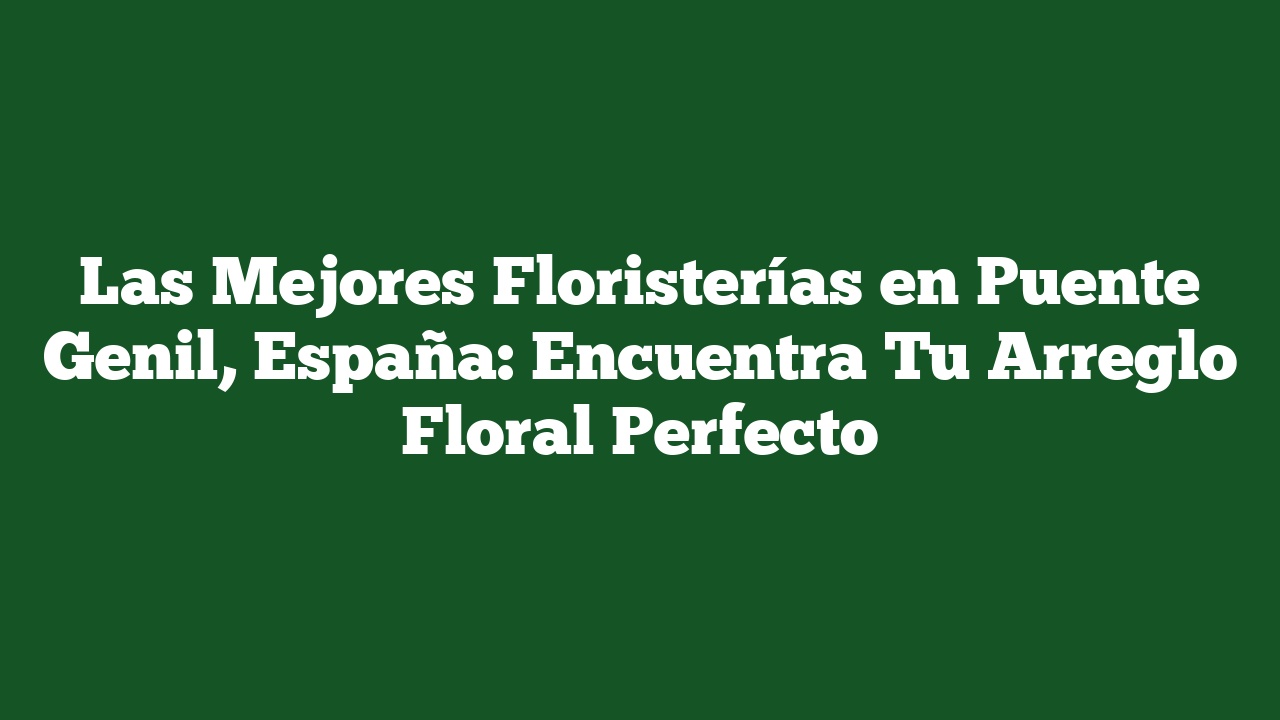 Las Mejores Floristerías en Puente Genil, España: Encuentra Tu Arreglo Floral Perfecto