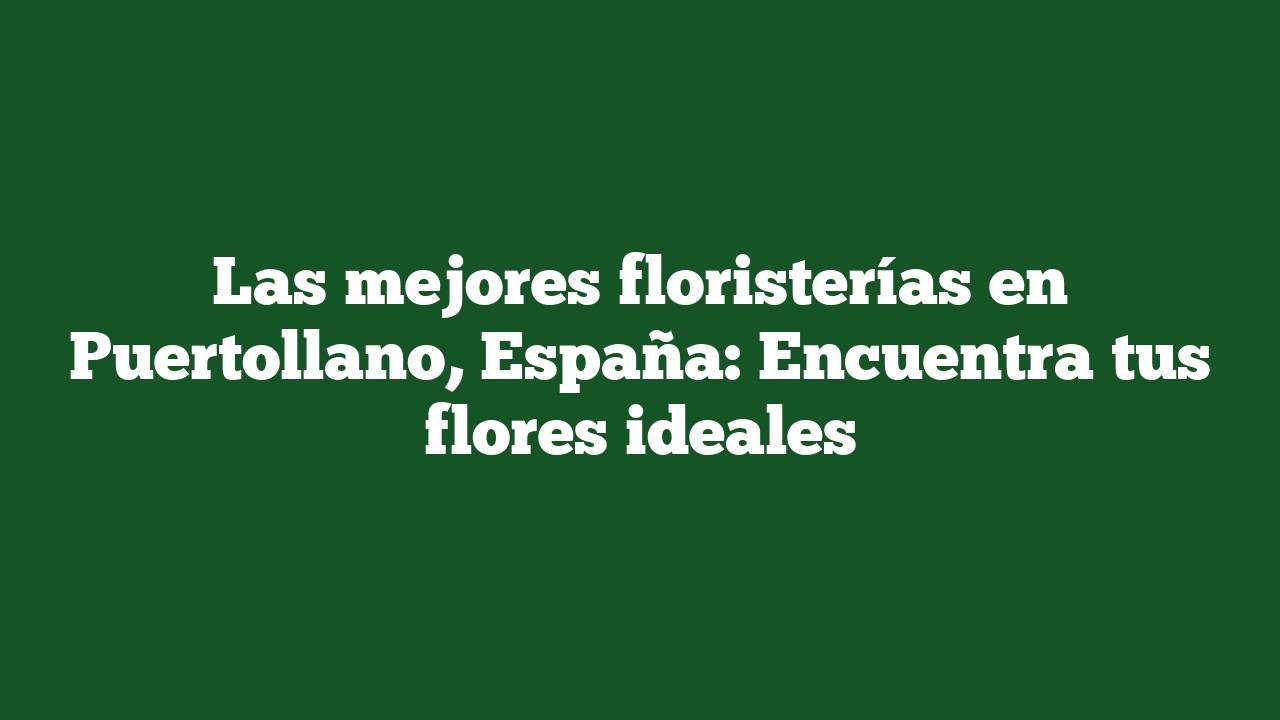 Las mejores floristerías en Puertollano, España: Encuentra tus flores ideales