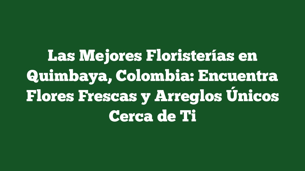 Las Mejores Floristerías en Quimbaya, Colombia: Encuentra Flores Frescas y Arreglos Únicos Cerca de Ti