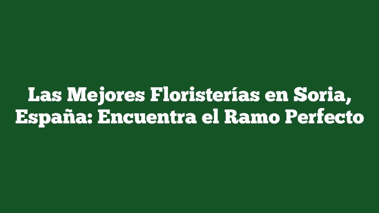 Las Mejores Floristerías en Soria, España: Encuentra el Ramo Perfecto