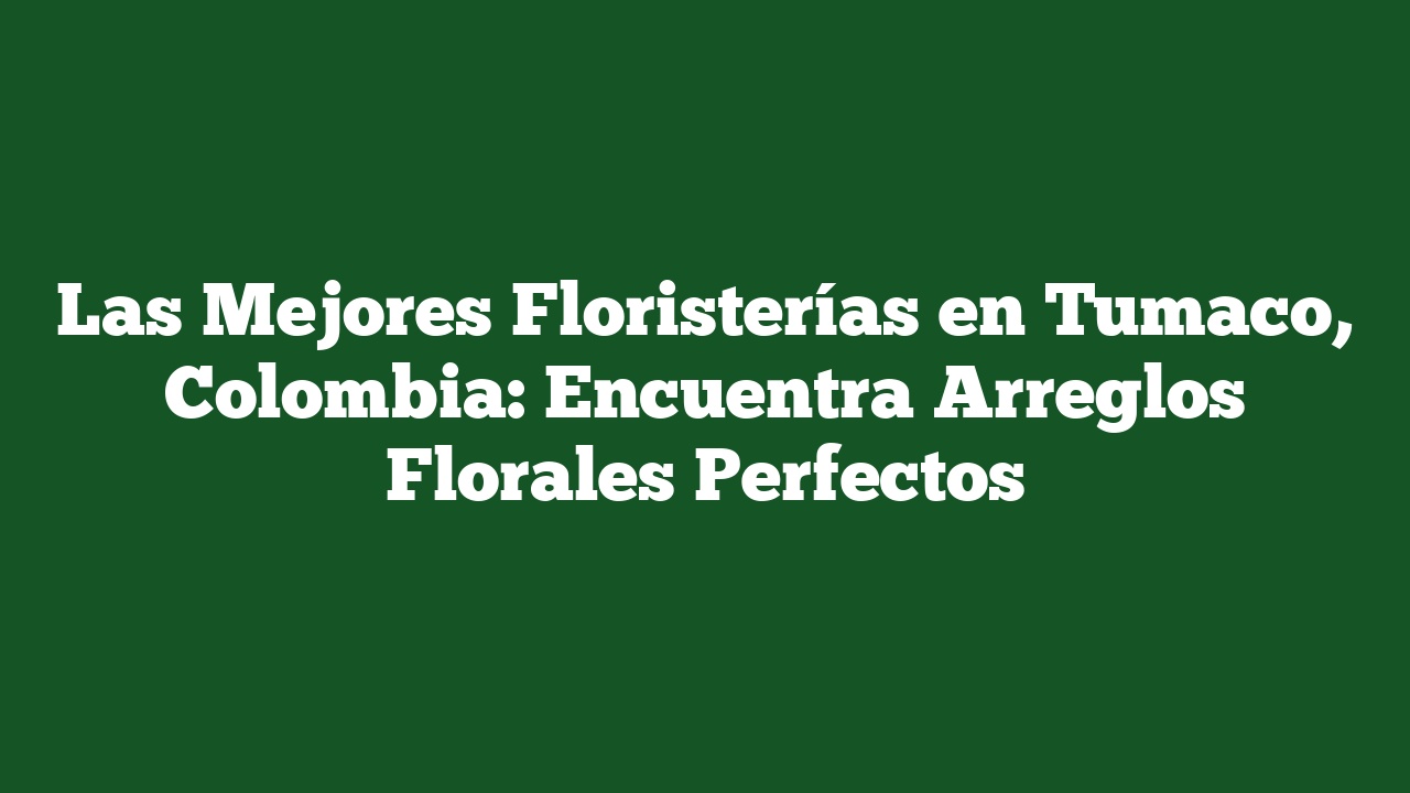 Las Mejores Floristerías en Tumaco, Colombia: Encuentra Arreglos Florales Perfectos