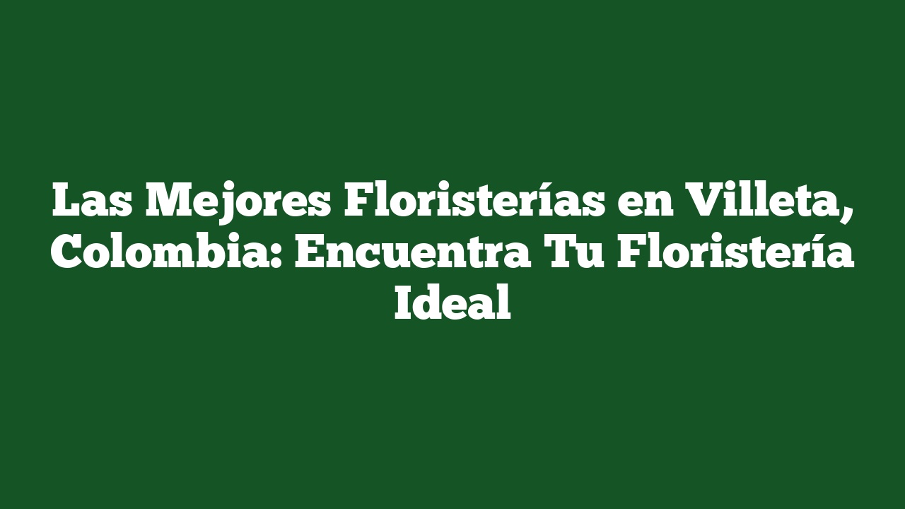 Las Mejores Floristerías en Villeta, Colombia: Encuentra Tu Floristería Ideal